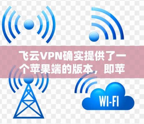飞云VPN确实提供了一个苹果端的版本，即苹果版的APPS。以下是关于苹果版iOS VPN软件的详细分析和推荐