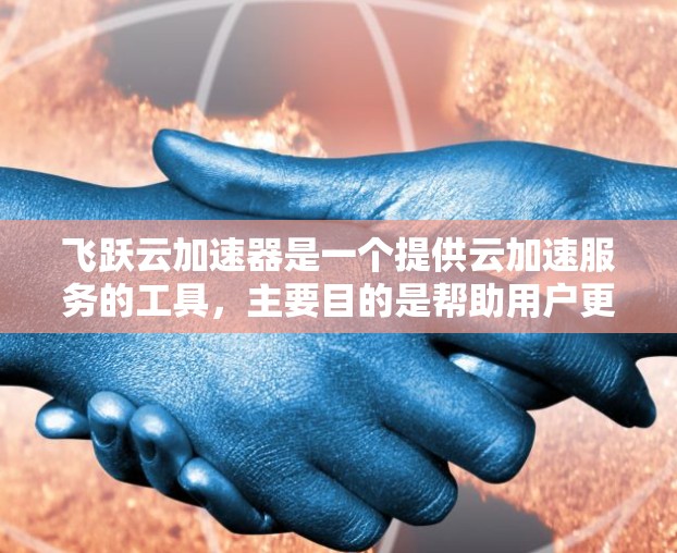 飞跃云加速器是一个提供云加速服务的工具,主要目的是帮助用户更快地下载和处理文件。如果您是想在手机上使用飞跃云加速器,可以下载其手机版应用,具体步骤如下 飞跃云加速器是一个提供云加速服务的工具,主要目的是帮助用户更快地下载和处理文件。如果您是想在手机上使用飞跃云加速器,可以下载其手机版应用,具体步骤如下