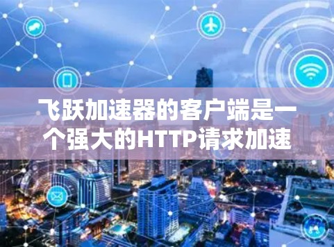 飞跃加速器的客户端是一个强大的HTTP请求加速工具,适合需要提高网页加载速度的用户。以下是使用该工具的基本步骤 飞跃加速器的客户端是一个强大的HTTP请求加速工具,适合需要提高网页加载速度的用户。以下是使用该工具的基本步骤