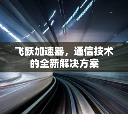 飞跃加速器,通信技术的全新解决方案 飞跃加速器,通信技术的全新解决方案