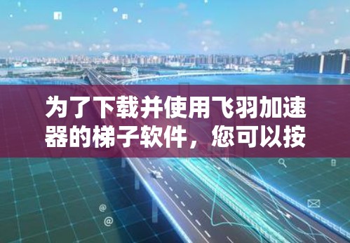 为了下载并使用飞羽加速器的梯子软件,您可以按照以下步骤进行 为了下载并使用飞羽加速器的梯子软件,您可以按照以下步骤进行