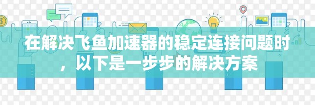 在解决飞鱼加速器的稳定连接问题时,以下是一步步的解决方案 在解决飞鱼加速器的稳定连接问题时,以下是一步步的解决方案