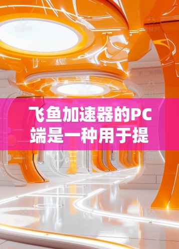 飞鱼加速器的PC端是一种用于提升网页加载速度的工具，提供加速、同步和优化功能，适用于PC设备使用。以下是其关键特点和操作步骤