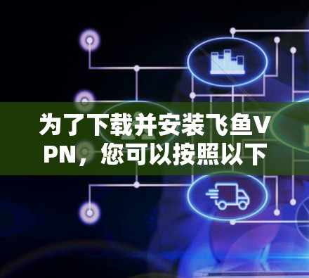 为了下载并安装飞鱼VPN,您可以按照以下步骤操作 为了下载并安装飞鱼VPN,您可以按照以下步骤操作