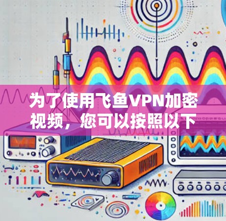 为了使用飞鱼VPN加密视频,您可以按照以下步骤进行 为了使用飞鱼VPN加密视频,您可以按照以下步骤进行