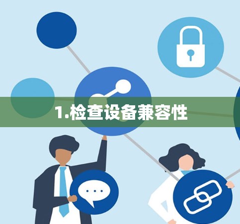 1.检查设备兼容性 1.检查设备兼容性