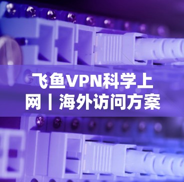 飞鱼VPN科学上网|海外访问方案 飞鱼VPN科学上网|海外访问方案