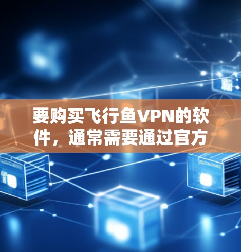 要购买飞行鱼VPN的软件,通常需要通过官方渠道购买,以确保软件的安全性和合法性。以下是购买正版软件的步骤 要购买飞行鱼VPN的软件,通常需要通过官方渠道购买,以确保软件的安全性和合法性。以下是购买正版软件的步骤