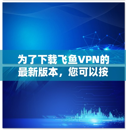 为了下载飞鱼VPN的最新版本,您可以按照以下步骤操作 为了下载飞鱼VPN的最新版本,您可以按照以下步骤操作