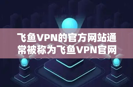 飞鱼VPN的官方网站通常被称为飞鱼VPN官网,它是一个专门用于提供VPN服务的官方网站。以下是使用其官网进行访问的步骤 飞鱼VPN的官方网站通常被称为飞鱼VPN官网,它是一个专门用于提供VPN服务的官方网站。以下是使用其官网进行访问的步骤