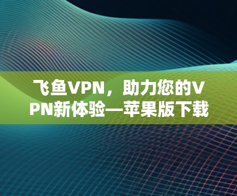 飞鱼VPN，助力您的VPN新体验—苹果版下载与使用指南
