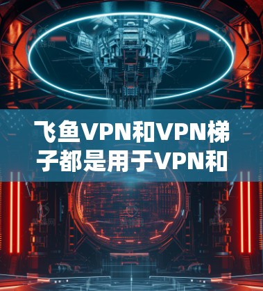 飞鱼VPN和VPN梯子都是用于VPN和翻墙的工具，但它们有不同的特点和适用场景。以下是对它们的评测和比较