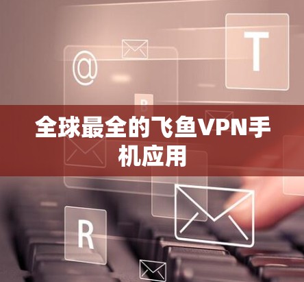 全球最全的飞鱼VPN手机应用 全球最全的飞鱼VPN手机应用