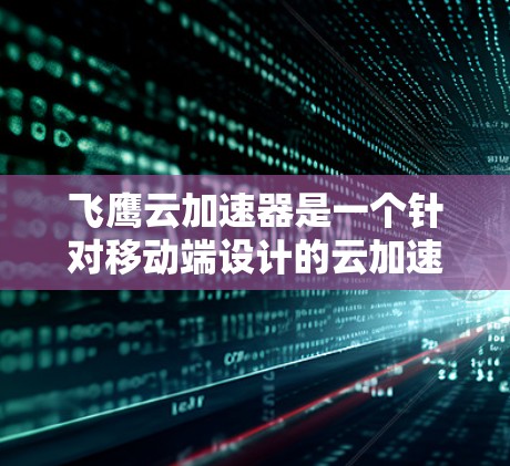 飞鹰云加速器是一个针对移动端设计的云加速服务,旨在通过加速网页浏览、下载和视频播放等用途,提升用户体验。以下是对飞鹰云加速器的详细分析和使用指南 飞鹰云加速器是一个针对移动端设计的云加速服务,旨在通过加速网页浏览、下载和视频播放等用途,提升用户体验。以下是对飞鹰云加速器的详细分析和使用指南