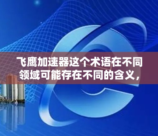 飞鹰加速器这个术语在不同领域可能存在不同的含义,因此需要明确其具体用途和领域。以下是几种可能的解释和信息 飞鹰加速器这个术语在不同领域可能存在不同的含义,因此需要明确其具体用途和领域。以下是几种可能的解释和信息