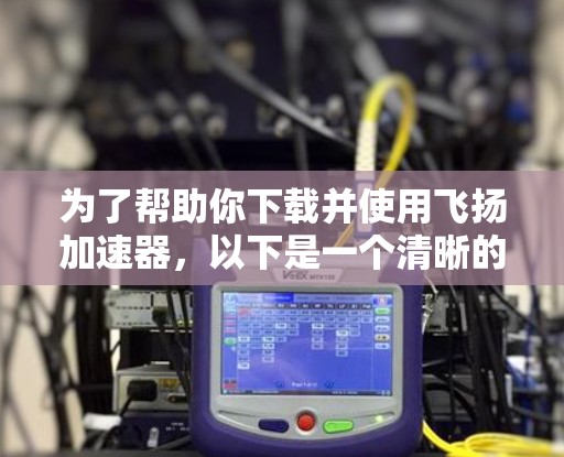 为了帮助你下载并使用飞扬加速器,以下是一个清晰的步骤指南 为了帮助你下载并使用飞扬加速器,以下是一个清晰的步骤指南
