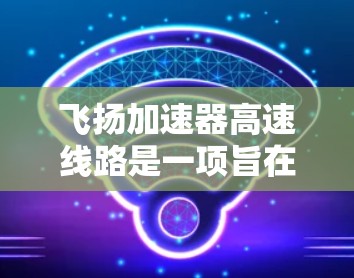 飞扬加速器高速线路是一项旨在促进 resource运输和城市经济发展的重要项目,其建设不仅体现了地方经济的活力,也对当地的环境和环境质量产生了深远的影响。以下是对这条线路的总结和分析 飞扬加速器高速线路是一项旨在促进 resource运输和城市经济发展的重要项目,其建设不仅体现了地方经济的活力,也对当地的环境和环境质量产生了深远的影响。以下是对这条线路的总结和分析
