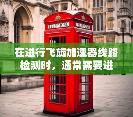 在进行飞旋加速器线路检测时,通常需要进行以下步骤 在进行飞旋加速器线路检测时,通常需要进行以下步骤