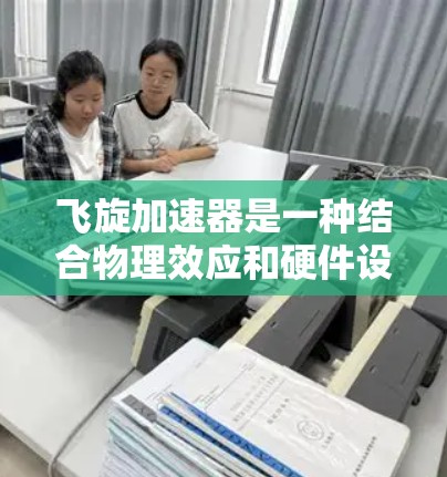 飞旋加速器是一种结合物理效应和硬件设计的加速技术,旨在通过高速运动和相对论效应来加速计算机性能。以下是关于飞旋加速器的详细分析 飞旋加速器是一种结合物理效应和硬件设计的加速技术,旨在通过高速运动和相对论效应来加速计算机性能。以下是关于飞旋加速器的详细分析