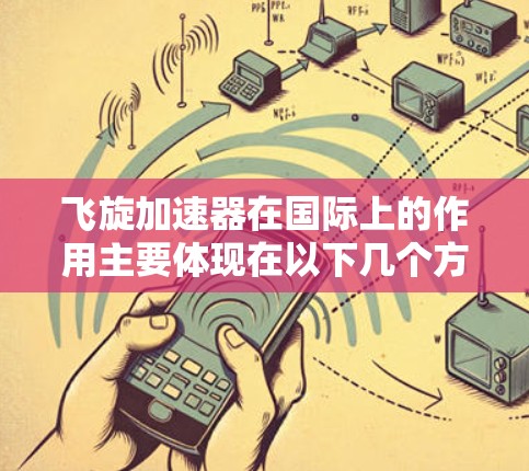 飞旋加速器在国际上的作用主要体现在以下几个方面 飞旋加速器在国际上的作用主要体现在以下几个方面