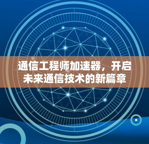 通信工程师加速器,开启未来通信技术的新篇章 通信工程师加速器,开启未来通信技术的新篇章