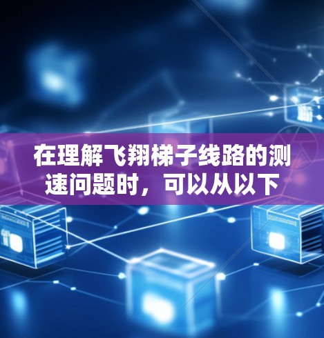 在理解飞翔梯子线路的测速问题时,可以从以下几个方面进行全面分析 在理解飞翔梯子线路的测速问题时,可以从以下几个方面进行全面分析