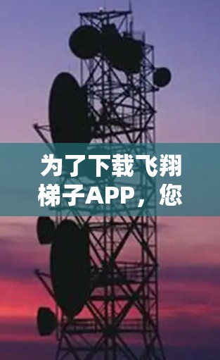 为了下载飞翔梯子APP,您可以按照以下步骤操作 为了下载飞翔梯子APP,您可以按照以下步骤操作
