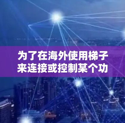 为了在海外使用梯子来连接或控制某个功能,您可以按照以下步骤进行 为了在海外使用梯子来连接或控制某个功能,您可以按照以下步骤进行