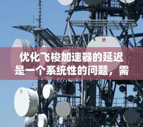优化飞梭加速器的延迟是一个系统性的问题,需要综合考虑硬件、软件和技术层面的因素。以下是一个优化策略的分步指南 优化飞梭加速器的延迟是一个系统性的问题,需要综合考虑硬件、软件和技术层面的因素。以下是一个优化策略的分步指南