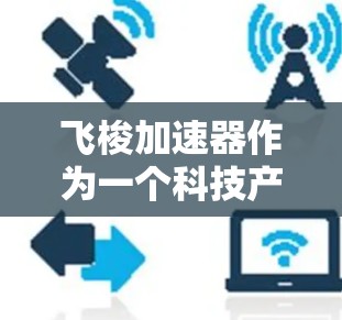 飞梭加速器作为一个科技产品,通常指的是由特定公司开发的一种具有高性能、长续航、精准定位和快速响应功能的设备。以下是对飞梭加速器的评测 飞梭加速器作为一个科技产品,通常指的是由特定公司开发的一种具有高性能、长续航、精准定位和快速响应功能的设备。以下是对飞梭加速器的评测