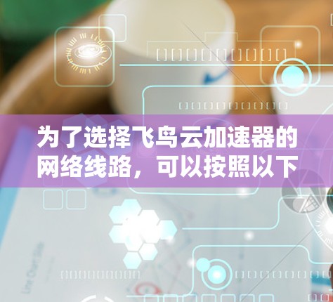 为了选择飞鸟云加速器的网络线路,可以按照以下步骤进行 为了选择飞鸟云加速器的网络线路,可以按照以下步骤进行