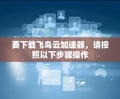 要下载飞鸟云加速器,请按照以下步骤操作 要下载飞鸟云加速器,请按照以下步骤操作