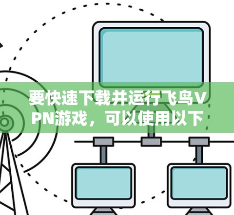 要快速下载并运行飞鸟VPN游戏,可以使用以下方案 要快速下载并运行飞鸟VPN游戏,可以使用以下方案