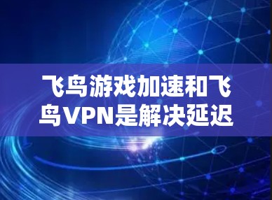 飞鸟游戏加速和飞鸟VPN是解决延迟问题的重要工具,以下是它们的主要功能、使用步骤及常见问题的详细解答 飞鸟游戏加速和飞鸟VPN是解决延迟问题的重要工具,以下是它们的主要功能、使用步骤及常见问题的详细解答