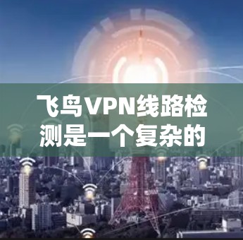 飞鸟VPN线路检测是一个复杂的过程,涉及多个步骤以确保网络的正常运行。以下是一个详细且有条理的步骤指南,帮助您进行检测 飞鸟VPN线路检测是一个复杂的过程,涉及多个步骤以确保网络的正常运行。以下是一个详细且有条理的步骤指南,帮助您进行检测