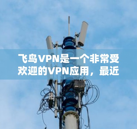 飞鸟VPN是一个非常受欢迎的VPN应用,最近也会推出了一些版本。如果你想要下载并使用最新的版本,以下是一些常见的飞鸟VPN更新版本及其获取方法 飞鸟VPN是一个非常受欢迎的VPN应用,最近也会推出了一些版本。如果你想要下载并使用最新的版本,以下是一些常见的飞鸟VPN更新版本及其获取方法