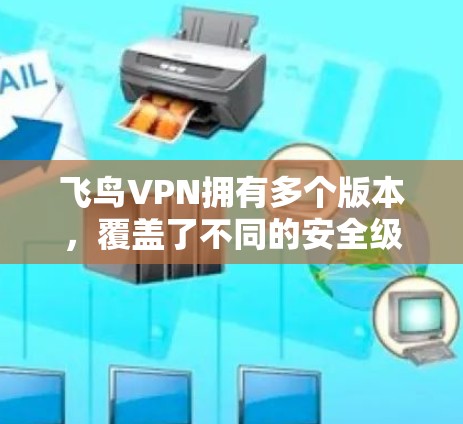 飞鸟VPN拥有多个版本,覆盖了不同的安全级别和功能需求,用户可以根据自身需求选择合适的版本。以下是飞鸟VPN的主要版本介绍 飞鸟VPN拥有多个版本,覆盖了不同的安全级别和功能需求,用户可以根据自身需求选择合适的版本。以下是飞鸟VPN的主要版本介绍