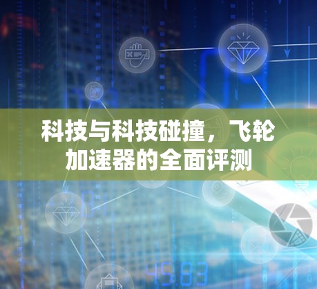 科技与科技碰撞,飞轮加速器的全面评测 科技与科技碰撞,飞轮加速器的全面评测