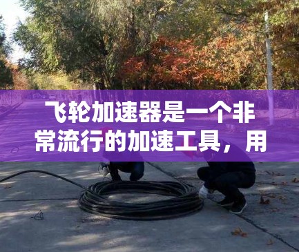 飞轮加速器是一个非常流行的加速工具,用于在各种设备上自动加速下载速度。以下是关于飞轮加速器客户端的简单介绍和下载链接 飞轮加速器是一个非常流行的加速工具,用于在各种设备上自动加速下载速度。以下是关于飞轮加速器客户端的简单介绍和下载链接