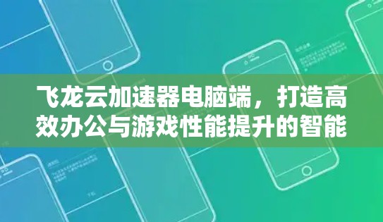 飞龙云加速器电脑端,打造高效办公与游戏性能提升的智能解决方案 飞龙云加速器电脑端,打造高效办公与游戏性能提升的智能解决方案