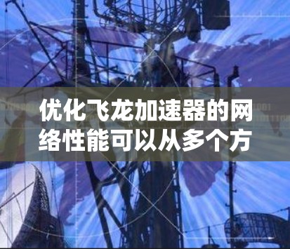 优化飞龙加速器的网络性能可以从多个方面入手,以下是一个系统性的优化方案 优化飞龙加速器的网络性能可以从多个方面入手,以下是一个系统性的优化方案