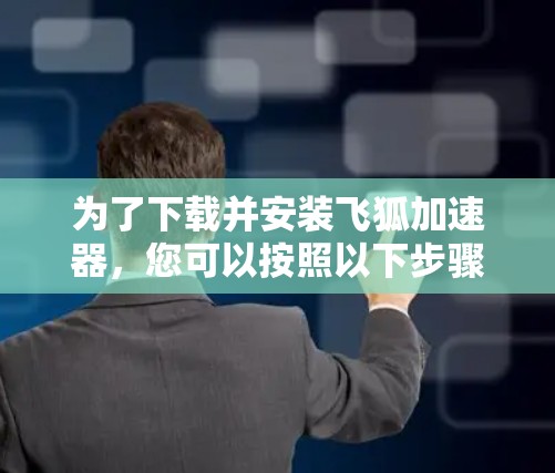 为了下载并安装飞狐加速器,您可以按照以下步骤操作 为了下载并安装飞狐加速器,您可以按照以下步骤操作