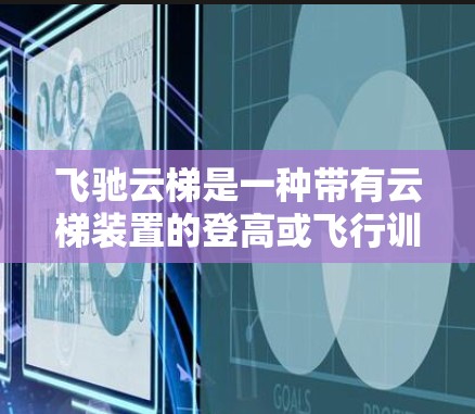 飞驰云梯是一种带有云梯装置的登高或飞行训练的工具,其使用方法主要包括以下几个步骤 飞驰云梯是一种带有云梯装置的登高或飞行训练的工具,其使用方法主要包括以下几个步骤