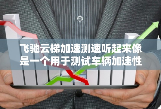 飞驰云梯加速测速听起来像是一个用于测试车辆加速性能的设备,可能由飞驰汽车测试公司或相关品牌提供。以下是一个关于该设备的详细说明 飞驰云梯加速测速听起来像是一个用于测试车辆加速性能的设备,可能由飞驰汽车测试公司或相关品牌提供。以下是一个关于该设备的详细说明