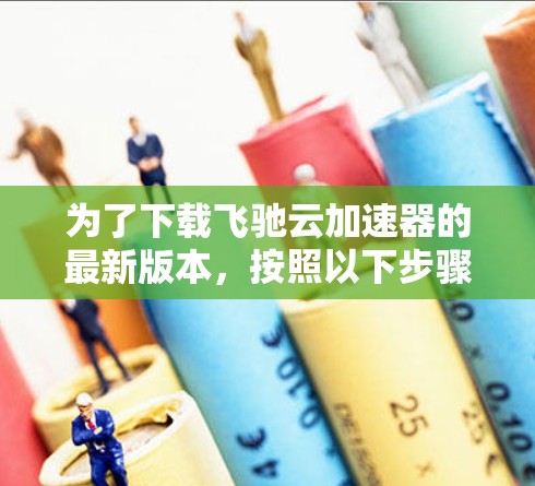 为了下载飞驰云加速器的最新版本,按照以下步骤操作 为了下载飞驰云加速器的最新版本,按照以下步骤操作