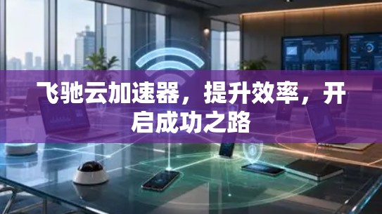 飞驰云加速器,提升效率,开启成功之路 飞驰云加速器,提升效率,开启成功之路