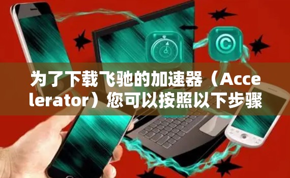 为了下载飞驰的加速器(Accelerator)您可以按照以下步骤进行 为了下载飞驰的加速器(Accelerator)您可以按照以下步骤进行