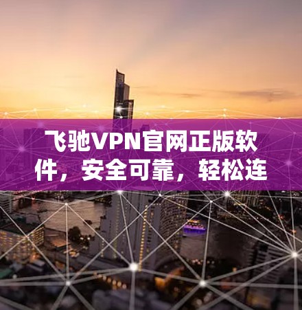 飞驰VPN官网正版软件,安全可靠,轻松连接世界的通信方式 飞驰VPN官网正版软件,安全可靠,轻松连接世界的通信方式