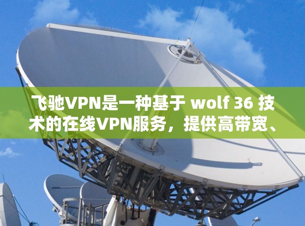 飞驰VPN是一种基于 wolf 36 技术的在线VPN服务,提供高带宽、低延迟和安全的网络连接。以下是使用飞驰VPN手机客户端或下载的步骤 飞驰VPN是一种基于 wolf 36 技术的在线VPN服务,提供高带宽、低延迟和安全的网络连接。以下是使用飞驰VPN手机客户端或下载的步骤