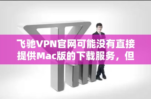 飞驰VPN官网可能没有直接提供Mac版的下载服务,但可以通过以下步骤来获取VPN软件 飞驰VPN官网可能没有直接提供Mac版的下载服务,但可以通过以下步骤来获取VPN软件